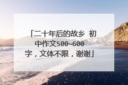 二十年后的故乡 初中作文500~600字，文体不限，谢谢