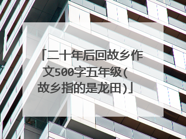 二十年后回故乡作文500字五年级(故乡指的是龙田)