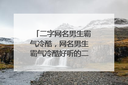 二字网名男生霸气冷酷,网名男生霸气冷酷好听的二个字 有哪些?
