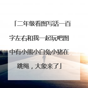 二年级看图写话一百字左右和我一起玩吧图中有小熊小白兔小猪在跳绳,大象来了