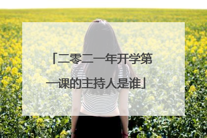 二零二一年开学第一课的主持人是谁