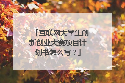 互联网大学生创新创业大赛项目计划书怎么写?