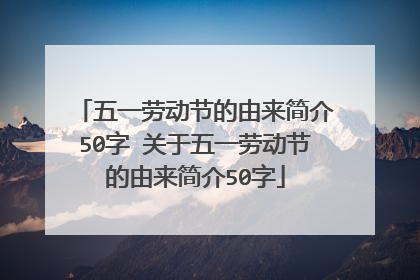 五一劳动节的由来简介50字 关于五一劳动节的由来简介50字