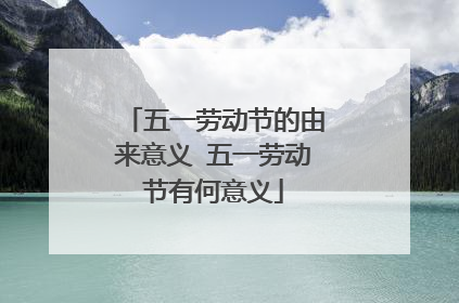 五一劳动节的由来意义 五一劳动节有何意义