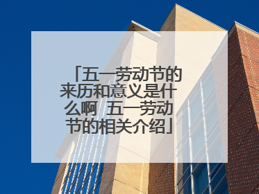 五一劳动节的来历和意义是什么啊 五一劳动节的相关介绍