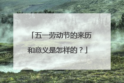 五一劳动节的来历和意义是怎样的？