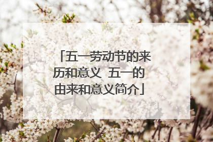 五一劳动节的来历和意义 五一的由来和意义简介