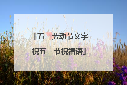 五一劳动节文字 祝五一节祝福语