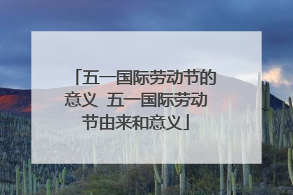 五一国际劳动节的意义 五一国际劳动节由来和意义