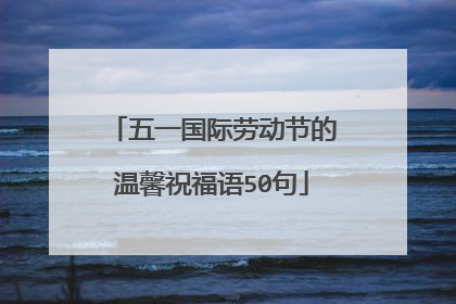 五一国际劳动节的温馨祝福语50句