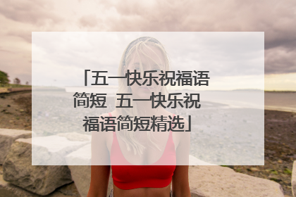 五一快乐祝福语简短 五一快乐祝福语简短精选