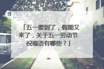五一要到了，假期又来了，关于五一劳动节祝福语有哪些？
