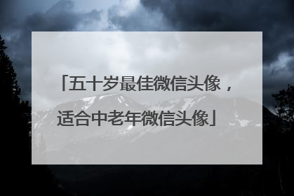 五十岁最佳微信头像，适合中老年微信头像
