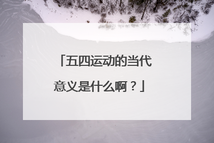 五四运动的当代意义是什么啊？