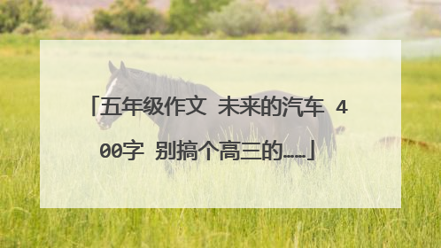 五年级作文 未来的汽车 400字 别搞个高三的……