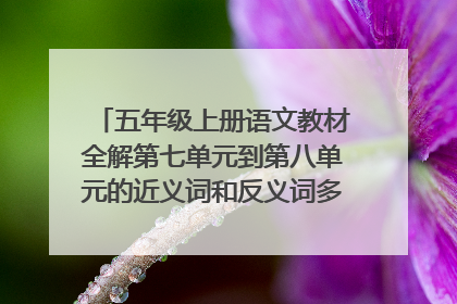 五年级上册语文教材全解第七单元到第八单元的近义词和反义词多音字词语扩展和辨字组词的内容。^_^