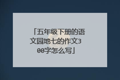 五年级下册的语文园地七的作文300字怎么写