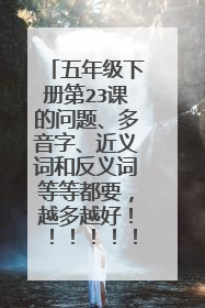 五年级下册第23课的问题、多音字、近义词和反义词等等都要,越多越好!!!!!!!!!!!!!!!!