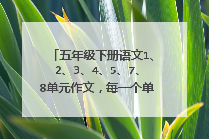 五年级下册语文1、2、3、4、5、7、8单元作文，每一个单元3篇范文，看补充