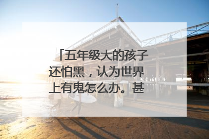 五年级大的孩子还怕黑，认为世界上有鬼怎么办。甚至大白天还怕。
