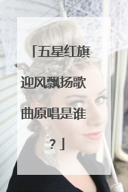 五星红旗迎风飘扬歌曲原唱是谁?