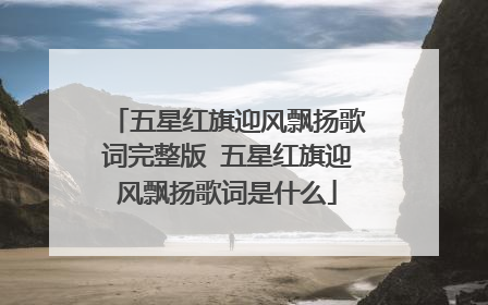 五星红旗迎风飘扬歌词完整版 五星红旗迎风飘扬歌词是什么