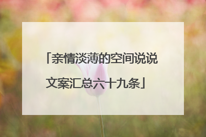 亲情淡薄的空间说说文案汇总六十九条