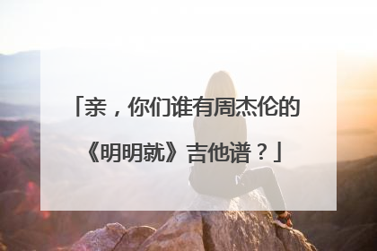 亲，你们谁有周杰伦的《明明就》吉他谱？