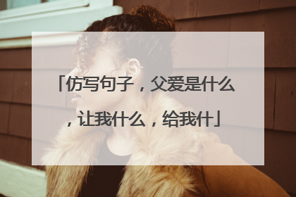 仿写句子,父爱是什么,让我什么,给我什