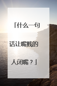 什么一句话让嘴贱的人闭嘴？