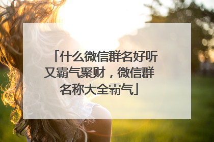 什么微信群名好听又霸气聚财,微信群名称大全霸气