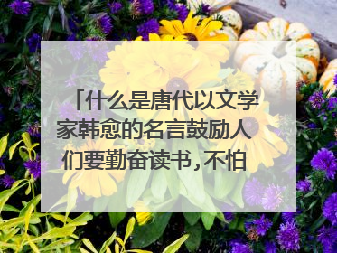 什么是唐代以文学家韩愈的名言鼓励人们要勤奋读书,不怕求学之苦?