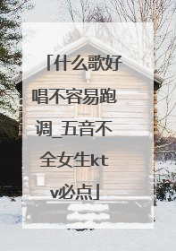 什么歌好唱不容易跑调_五音不全女生ktv必点