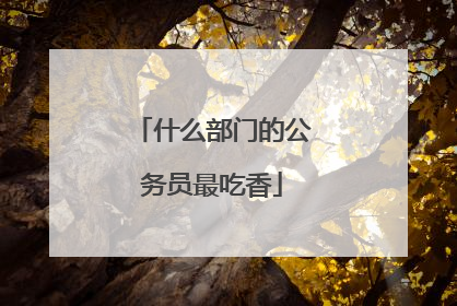 什么部门的公务员最吃香