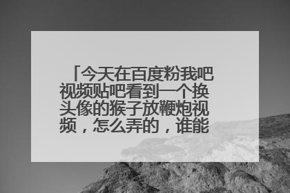 今天在百度粉我吧视频贴吧看到一个换头像的猴子放鞭炮视频，怎么弄的，谁能告诉我一下。