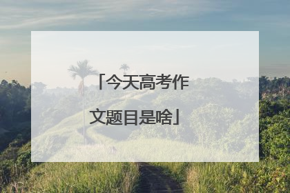 今天高考作文题目是啥