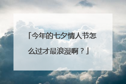 今年的七夕情人节怎么过才最浪漫啊?