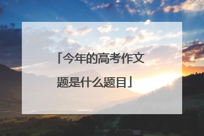 今年的高考作文题是什么题目