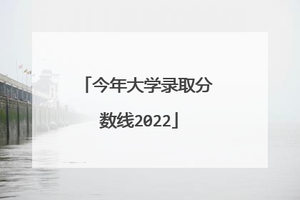 今年大学录取分数线2022