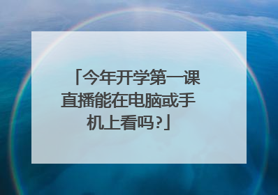 今年开学第一课直播能在电脑或手机上看吗?