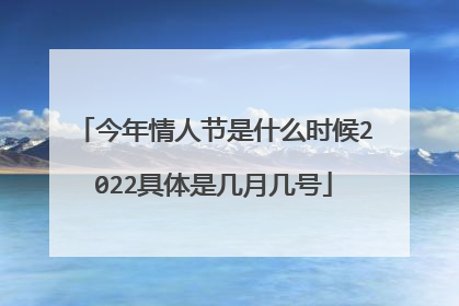 今年情人节是什么时候2022具体是几月几号