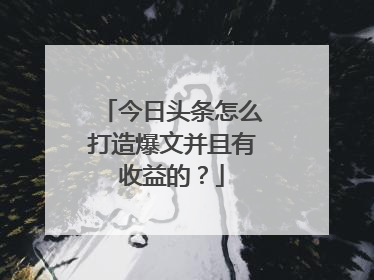 今日头条怎么打造爆文并且有收益的?
