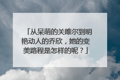 从呆萌的关雎尔到明艳动人的乔欣，她的变美路程是怎样的呢？