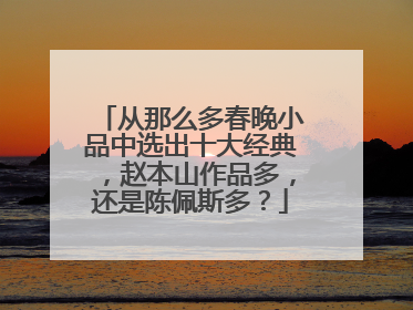 从那么多春晚小品中选出十大经典，赵本山作品多，还是陈佩斯多？