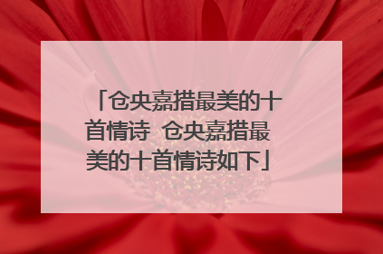 仓央嘉措最美的十首情诗 仓央嘉措最美的十首情诗如下