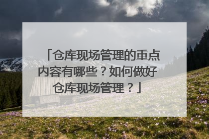 仓库现场管理的重点内容有哪些？如何做好仓库现场管理？
