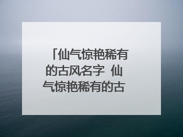 仙气惊艳稀有的古风名字 仙气惊艳稀有的古风名字精选