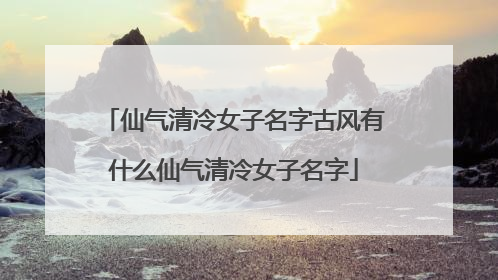 仙气清冷女子名字古风有什么仙气清冷女子名字
