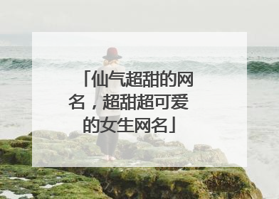 仙气超甜的网名,超甜超可爱的女生网名