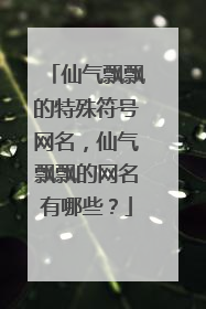 仙气飘飘的特殊符号网名，仙气飘飘的网名有哪些？